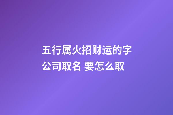 五行属火招财运的字公司取名 要怎么取-第1张-公司起名-玄机派
